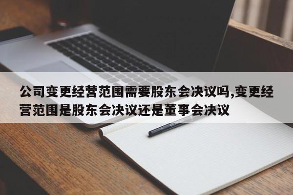 公司变更经营范围需要股东会决议吗,变更经营范围是股东会决议还是董事会决议