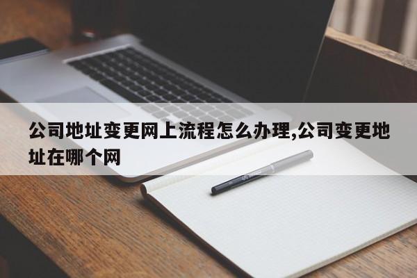 公司地址变更网上流程怎么办理,公司变更地址在哪个网