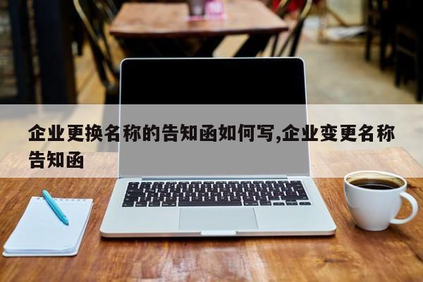 企业更换名称的告知函如何写,企业变更名称告知函