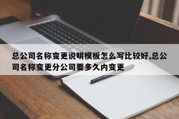 总公司名称变更说明模板怎么写比较好,总公司名称变更分公司要多久内变更