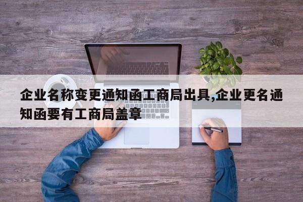 企业名称变更通知函工商局出具,企业更名通知函要有工商局盖章