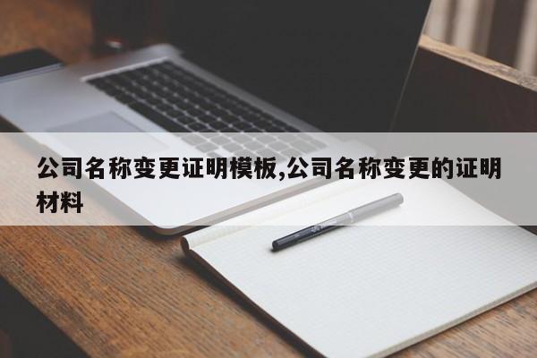 公司名称变更证明模板,公司名称变更的证明材料