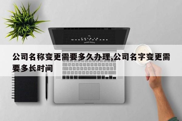公司名称变更需要多久办理,公司名字变更需要多长时间
