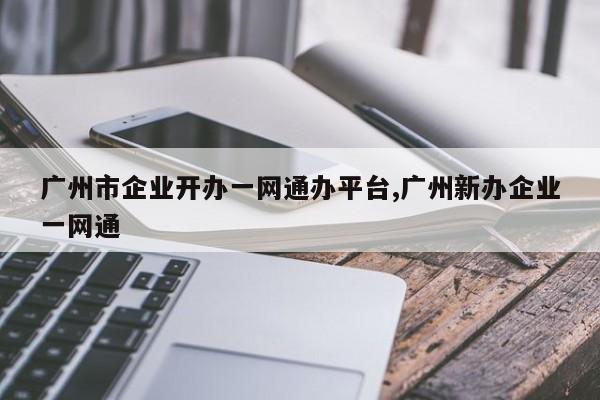 广州市企业开办一网通办平台,广州新办企业一网通