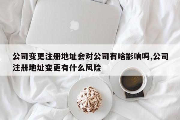 公司变更注册地址会对公司有啥影响吗,公司注册地址变更有什么风险
