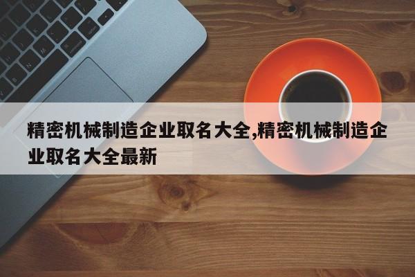 精密机械制造企业取名大全,精密机械制造企业取名大全最新