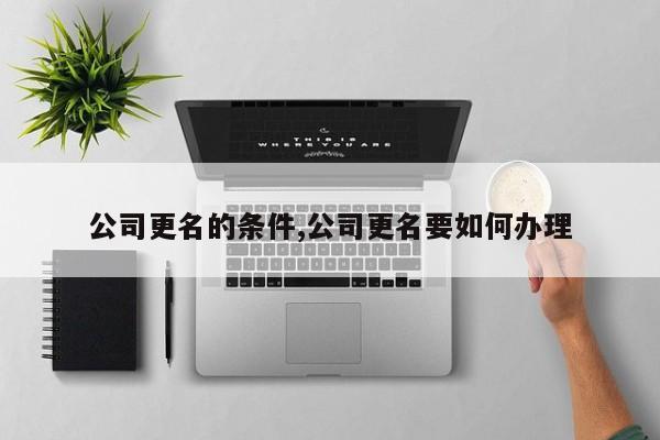 公司更名的条件,公司更名要如何办理