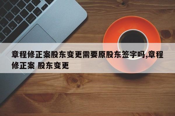 章程修正案股东变更需要原股东签字吗,章程修正案 股东变更