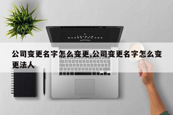 公司变更名字怎么变更,公司变更名字怎么变更法人