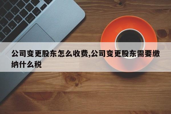 公司变更股东怎么收费,公司变更股东需要缴纳什么税