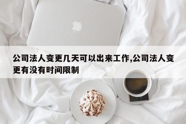 公司法人变更几天可以出来工作,公司法人变更有没有时间限制