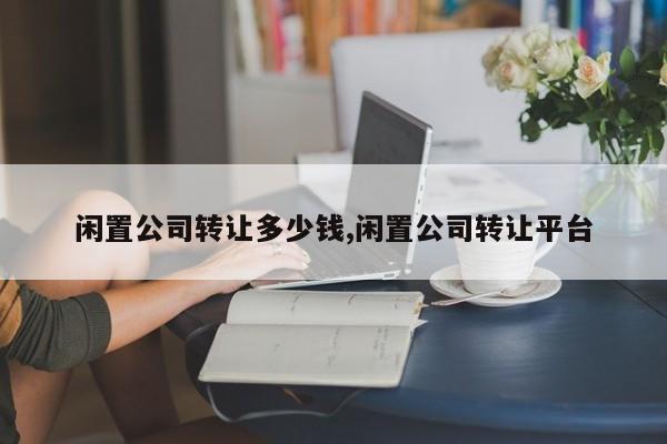闲置公司转让多少钱,闲置公司转让平台