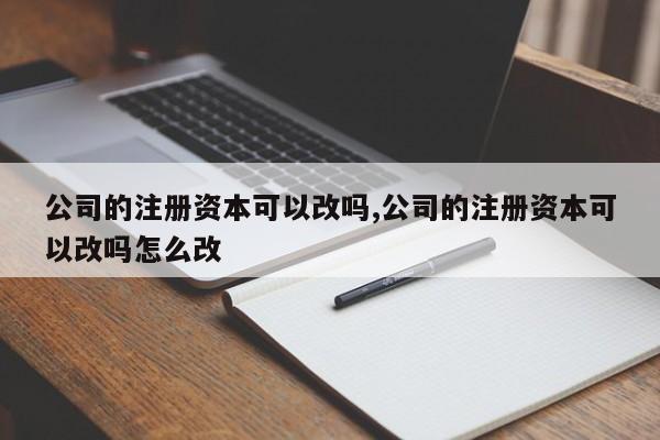 公司的注册资本可以改吗,公司的注册资本可以改吗怎么改
