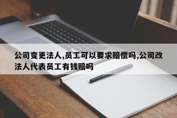 公司变更法人,员工可以要求赔偿吗,公司改法人代表员工有钱赔吗