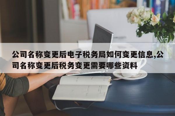 公司名称变更后电子税务局如何变更信息,公司名称变更后税务变更需要哪些资料