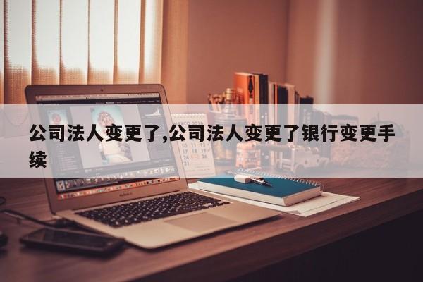 公司法人变更了,公司法人变更了银行变更手续