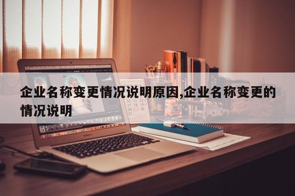 企业名称变更情况说明原因,企业名称变更的情况说明